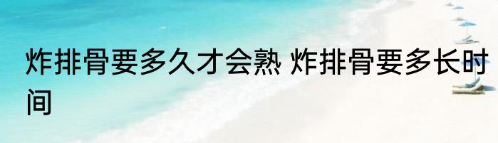 炸排骨要多久才会熟 炸排骨要多长时间