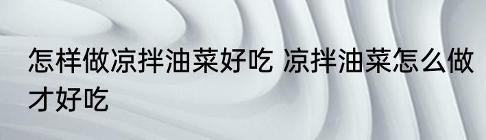 怎样做凉拌油菜好吃 凉拌油菜怎么做才好吃