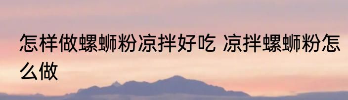 怎样做螺蛳粉凉拌好吃 凉拌螺蛳粉怎么做