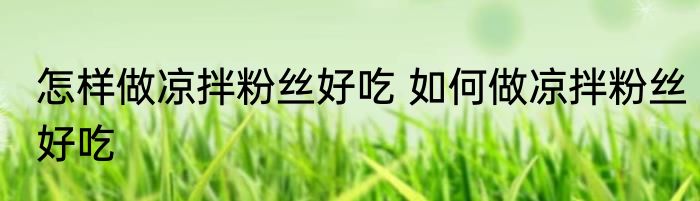 怎样做凉拌粉丝好吃 如何做凉拌粉丝好吃