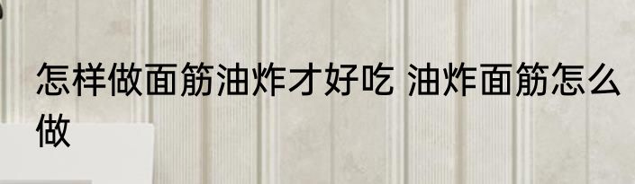怎样做面筋油炸才好吃 油炸面筋怎么做