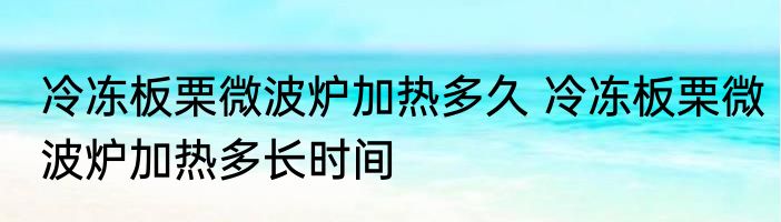 冷冻板栗微波炉加热多久 冷冻板栗微波炉加热多长时间