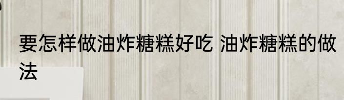 要怎样做油炸糖糕好吃 油炸糖糕的做法