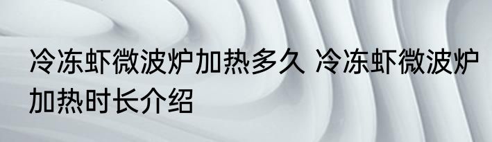冷冻虾微波炉加热多久 冷冻虾微波炉加热时长介绍