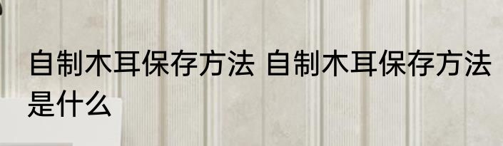 自制木耳保存方法 自制木耳保存方法是什么