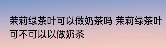 茉莉绿茶叶可以做奶茶吗 茉莉绿茶叶可不可以以做奶茶