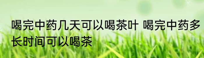 喝完中药几天可以喝茶叶 喝完中药多长时间可以喝茶