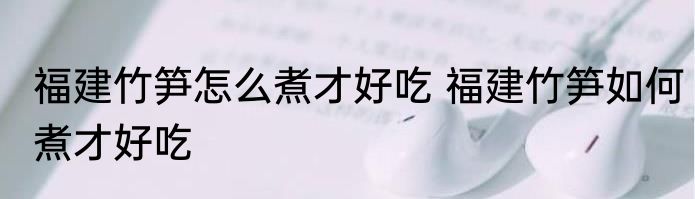 福建竹笋怎么煮才好吃 福建竹笋如何煮才好吃