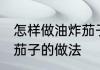 怎样做油炸茄子又好吃 家常美味油炸茄子的做法