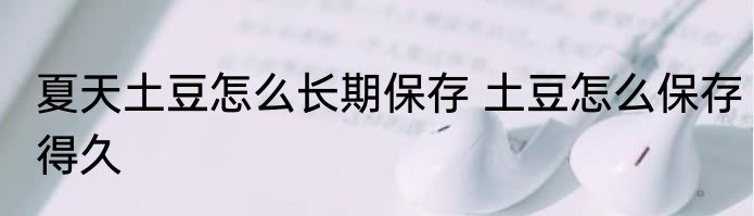 夏天土豆怎么长期保存 土豆怎么保存得久