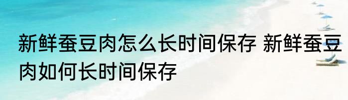 新鲜蚕豆肉怎么长时间保存 新鲜蚕豆肉如何长时间保存