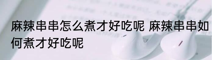 麻辣串串怎么煮才好吃呢 麻辣串串如何煮才好吃呢