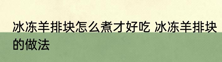冰冻羊排块怎么煮才好吃 冰冻羊排块的做法