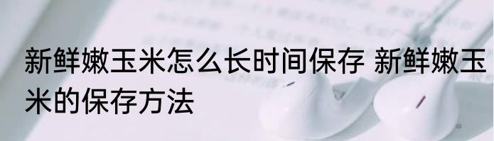 新鲜嫩玉米怎么长时间保存 新鲜嫩玉米的保存方法