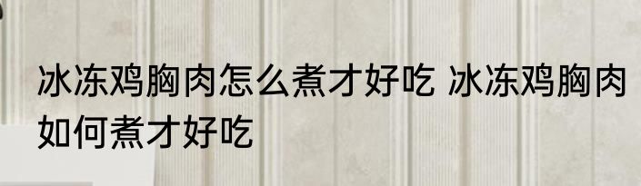 冰冻鸡胸肉怎么煮才好吃 冰冻鸡胸肉如何煮才好吃