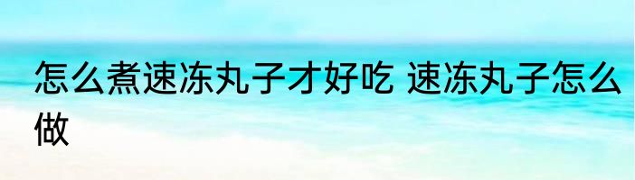 怎么煮速冻丸子才好吃 速冻丸子怎么做