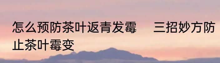 怎么预防茶叶返青发霉 　三招妙方防止茶叶霉变