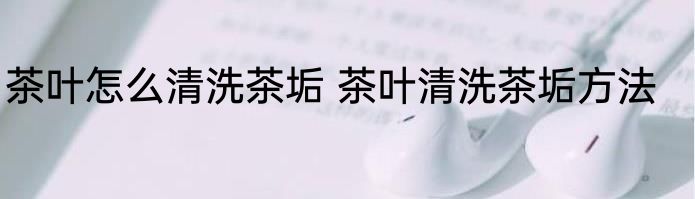 茶叶怎么清洗茶垢 茶叶清洗茶垢方法