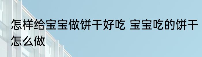 怎样给宝宝做饼干好吃 宝宝吃的饼干怎么做