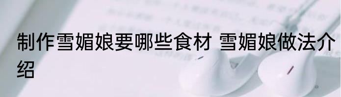 制作雪媚娘要哪些食材 雪媚娘做法介绍