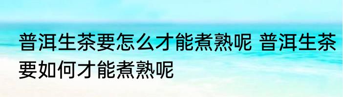 普洱生茶要怎么才能煮熟呢 普洱生茶要如何才能煮熟呢