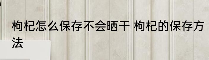 枸杞怎么保存不会晒干 枸杞的保存方法