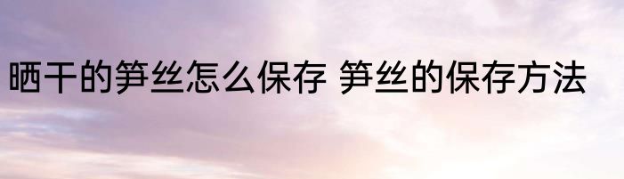 晒干的笋丝怎么保存 笋丝的保存方法