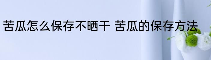 苦瓜怎么保存不晒干 苦瓜的保存方法
