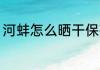 河蚌怎么晒干保存 河蚌如何晒干保存