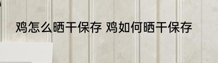 鸡怎么晒干保存 鸡如何晒干保存
