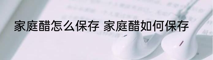 家庭醋怎么保存 家庭醋如何保存