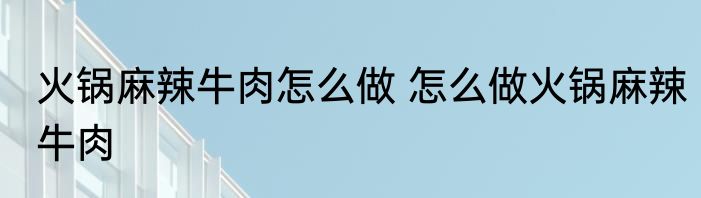 火锅麻辣牛肉怎么做 怎么做火锅麻辣牛肉