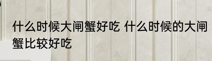 什么时候大闸蟹好吃 什么时候的大闸蟹比较好吃