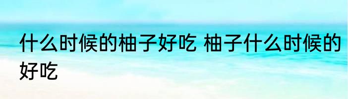 什么时候的柚子好吃 柚子什么时候的好吃