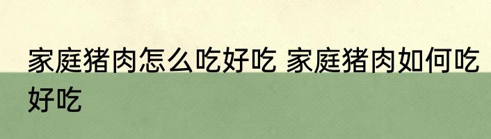 家庭猪肉怎么吃好吃 家庭猪肉如何吃好吃