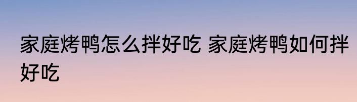 家庭烤鸭怎么拌好吃 家庭烤鸭如何拌好吃