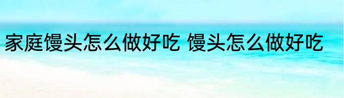 家庭馒头怎么做好吃 馒头怎么做好吃