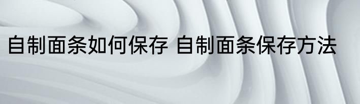 自制面条如何保存 自制面条保存方法