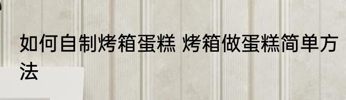 如何自制烤箱蛋糕 烤箱做蛋糕简单方法