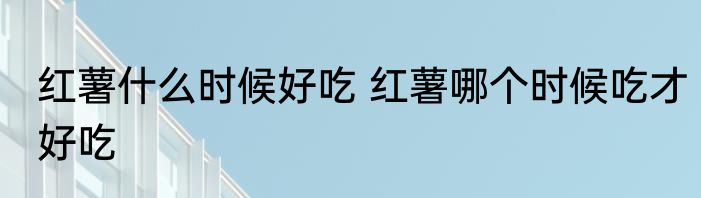 红薯什么时候好吃 红薯哪个时候吃才好吃