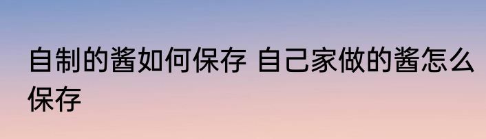 自制的酱如何保存 自己家做的酱怎么保存