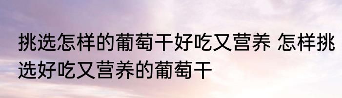 挑选怎样的葡萄干好吃又营养 怎样挑选好吃又营养的葡萄干