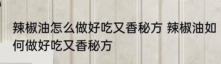 辣椒油怎么做好吃又香秘方 辣椒油如何做好吃又香秘方