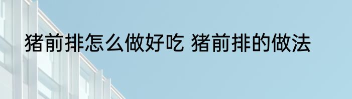 猪前排怎么做好吃 猪前排的做法