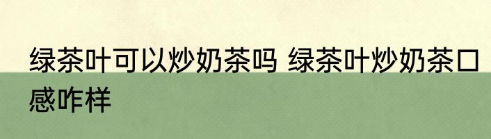绿茶叶可以炒奶茶吗 绿茶叶炒奶茶口感咋样