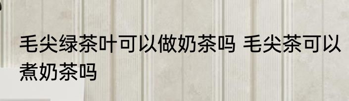 毛尖绿茶叶可以做奶茶吗 毛尖茶可以煮奶茶吗