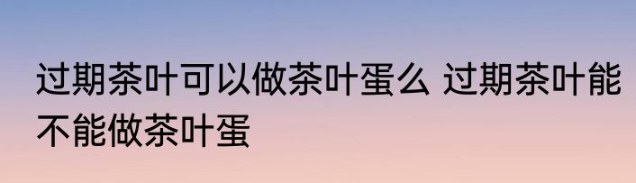 过期茶叶可以做茶叶蛋么 过期茶叶能不能做茶叶蛋