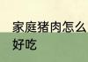 家庭猪肉怎么吃好吃 家庭猪肉如何吃好吃