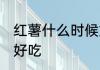 红薯什么时候好吃 红薯哪个时候吃才好吃