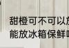 甜橙可不可以放冰箱保鲜吗 甜橙能不能放冰箱保鲜吗